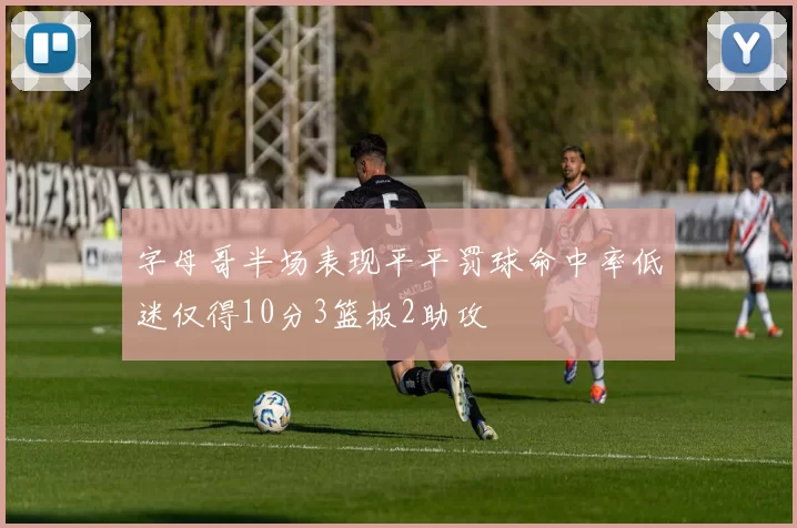 字母哥半场表现平平罚球命中率低迷仅得10分3篮板2助攻