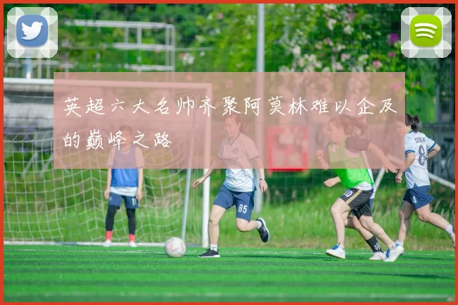英超六大名帅齐聚阿莫林难以企及的巅峰之路
