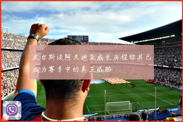 皮尔斯谈阿夫迪亚成长历程称其已成为赛季中的真正威胁