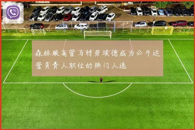 森林狼高管马特劳埃德成为公牛运营负责人职位的热门人选