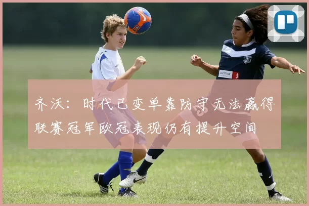 齐沃：时代已变单靠防守无法赢得联赛冠军欧冠表现仍有提升空间