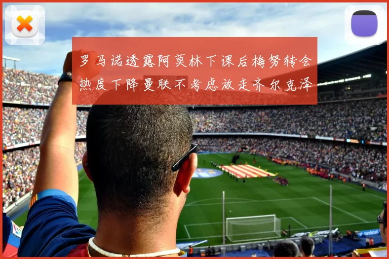 罗马诺透露阿莫林下课后梅努转会热度下降曼联不考虑放走齐尔克泽