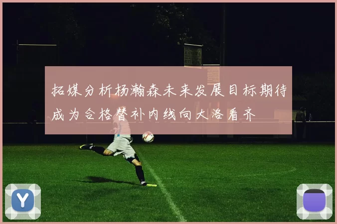 拓媒分析杨瀚森未来发展目标期待成为合格替补内线向大洛看齐