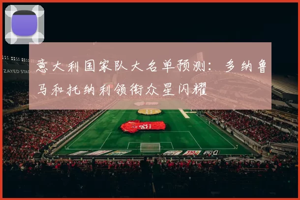 意大利国家队大名单预测：多纳鲁马和托纳利领衔众星闪耀