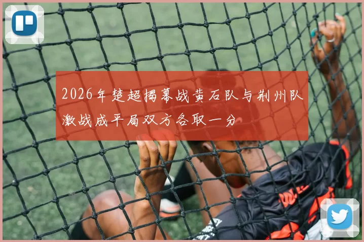 2026年楚超揭幕战黄石队与荆州队激战成平局双方各取一分