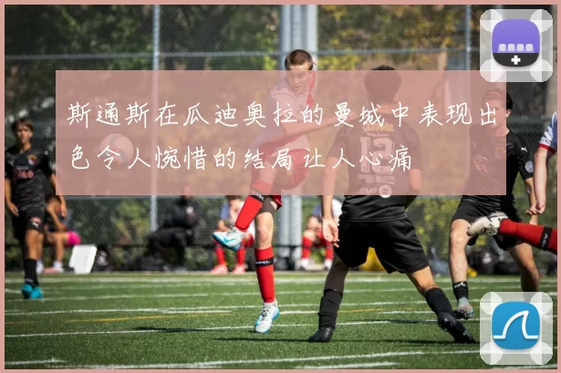 斯通斯在瓜迪奥拉的曼城中表现出色令人惋惜的结局让人心痛