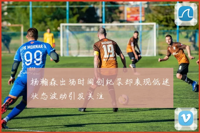 杨瀚森出场时间创纪录却表现低迷状态波动引发关注