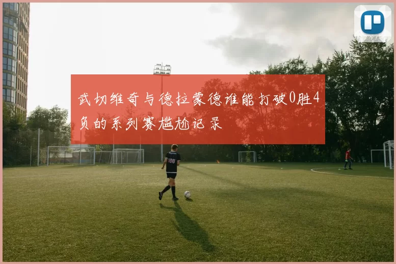 武切维奇与德拉蒙德谁能打破0胜4负的系列赛尴尬记录