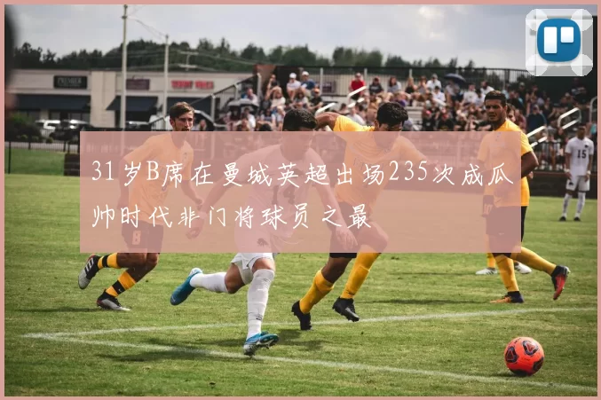 31岁B席在曼城英超出场235次成瓜帅时代非门将球员之最