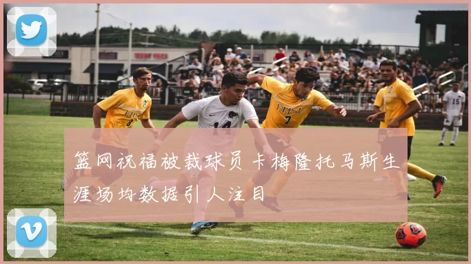 篮网祝福被裁球员卡梅隆托马斯生涯场均数据引人注目