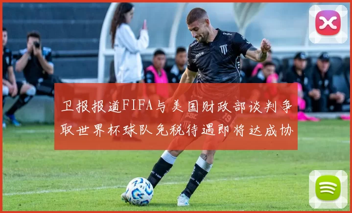 卫报报道FIFA与美国财政部谈判争取世界杯球队免税待遇即将达成协议