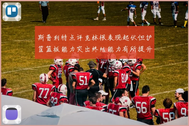 斯普利特点评克林根表现起伏但护筐篮板能力突出终结能力有所提升