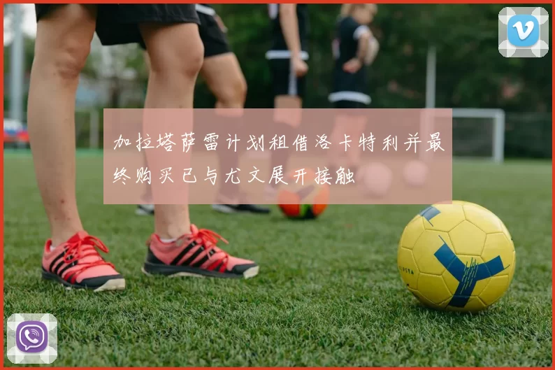 加拉塔萨雷计划租借洛卡特利并最终购买已与尤文展开接触