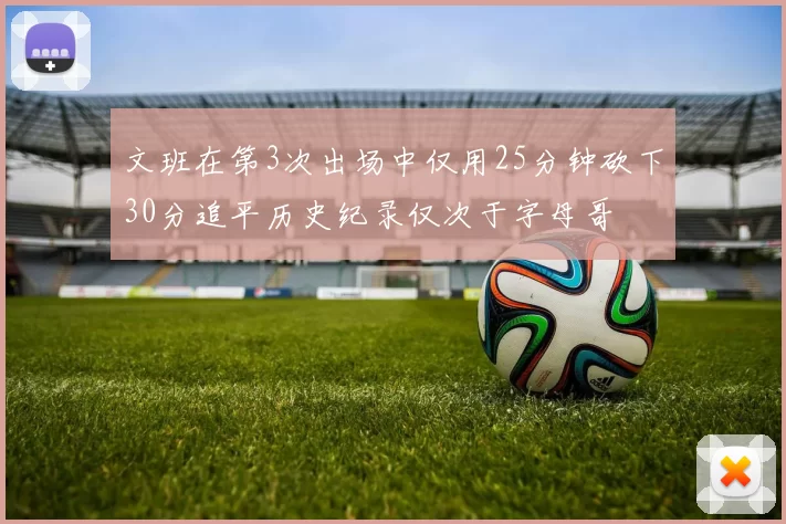 文班在第3次出场中仅用25分钟砍下30分追平历史纪录仅次于字母哥