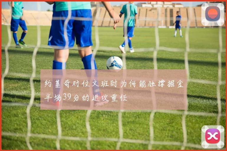 约基奇对位文班时为何能独撑掘金半场39分的进攻重任