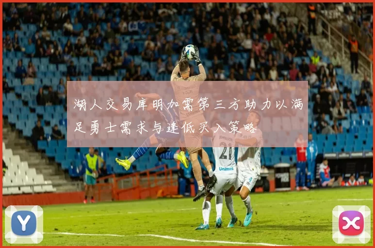湖人交易库明加需第三方助力以满足勇士需求与逢低买入策略