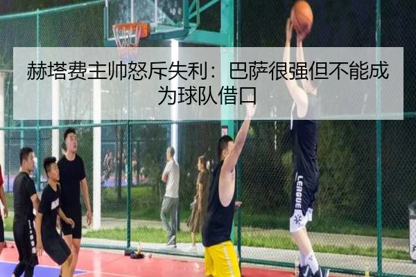 赫塔费主帅怒斥失利：巴萨很强但不能成为球队借口 - milan.com